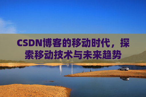 CSDN博客的移动时代，探索移动技术与未来趋势